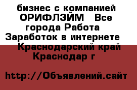 бизнес с компанией ОРИФЛЭЙМ - Все города Работа » Заработок в интернете   . Краснодарский край,Краснодар г.